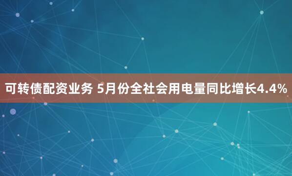 可转债配资业务 5月份全社会用电量同比增长4.4%