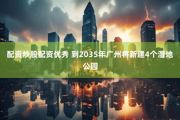 配资炒股配资优秀 到2035年广州将新建4个湿地公园