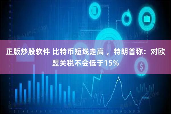 正版炒股软件 比特币短线走高 ，特朗普称：对欧盟关税不会低于15%