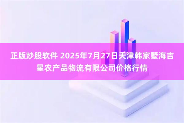 正版炒股软件 2025年7月27日天津韩家墅海吉星农产品物流有限公司价格行情