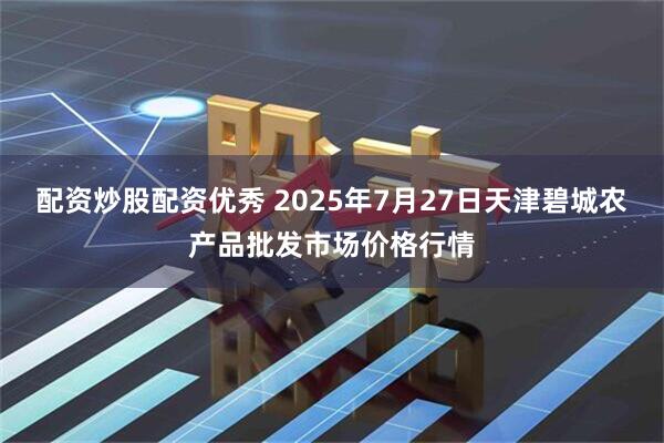 配资炒股配资优秀 2025年7月27日天津碧城农产品批发市场价格行情