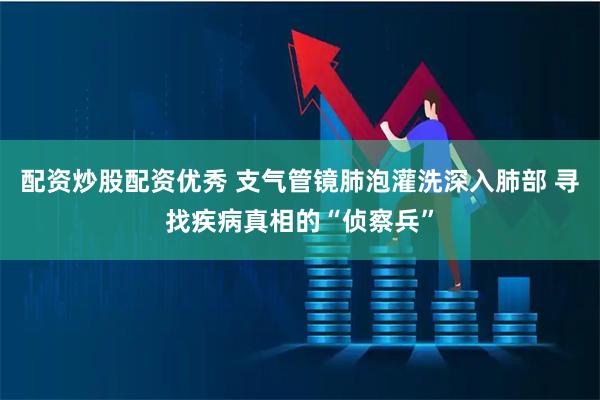 配资炒股配资优秀 支气管镜肺泡灌洗深入肺部 寻找疾病真相的“侦察兵”