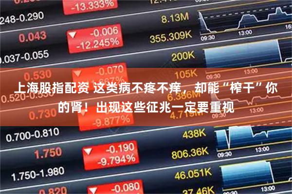 上海股指配资 这类病不疼不痒，却能“榨干”你的肾！出现这些征兆一定要重视