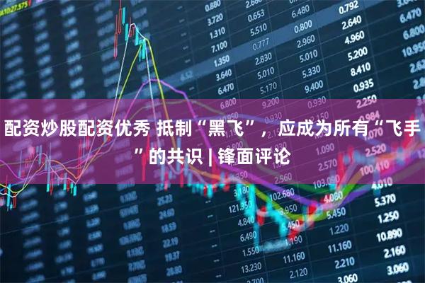 配资炒股配资优秀 抵制“黑飞”，应成为所有“飞手”的共识 | 锋面评论