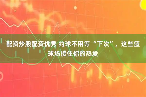 配资炒股配资优秀 约球不用等 “下次”，这些篮球场接住你的热爱