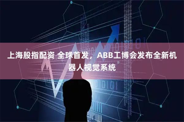 上海股指配资 全球首发，ABB工博会发布全新机器人视觉系统