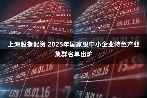 上海股指配资 2025年国家级中小企业特色产业集群名单出炉