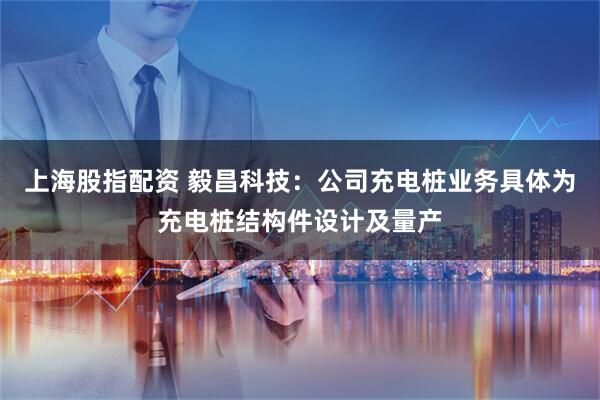 上海股指配资 毅昌科技：公司充电桩业务具体为充电桩结构件设计及量产