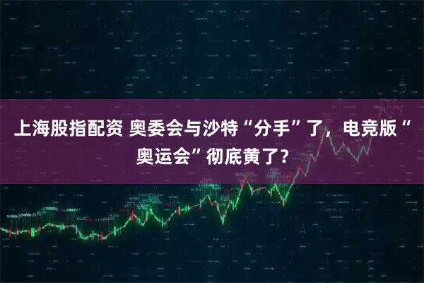 上海股指配资 奥委会与沙特“分手”了，电竞版“奥运会”彻底黄了？