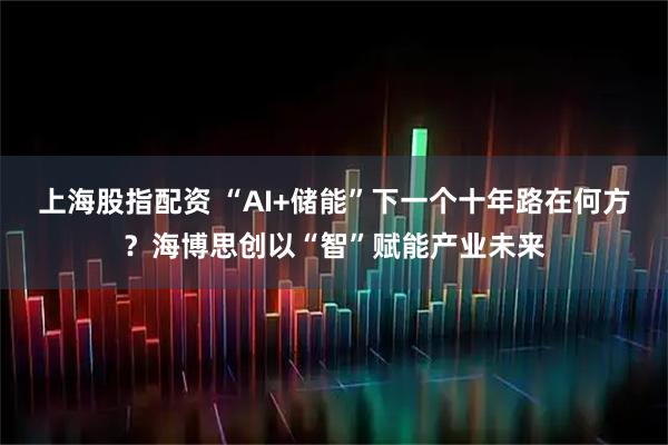 上海股指配资 “AI+储能”下一个十年路在何方？海博思创以“智”赋能产业未来