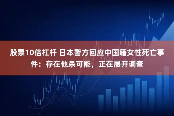 股票10倍杠杆 日本警方回应中国籍女性死亡事件：存在他杀可能，正在展开调查