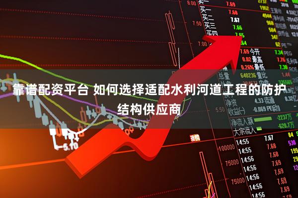 靠谱配资平台 如何选择适配水利河道工程的防护结构供应商