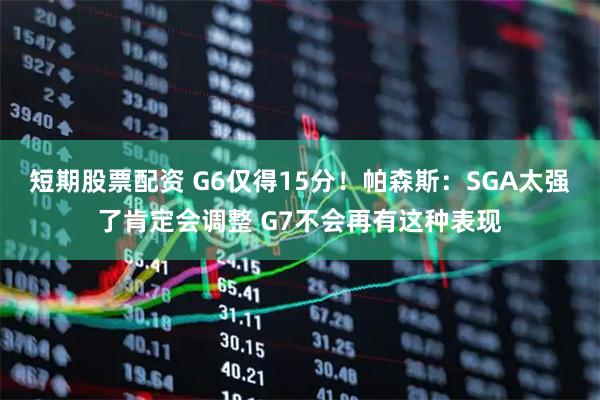 短期股票配资 G6仅得15分！帕森斯：SGA太强了肯定会调整 G7不会再有这种表现