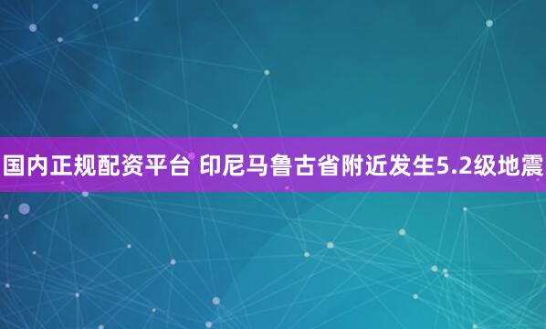 国内正规配资平台 印尼马鲁古省附近发生5.2级地震