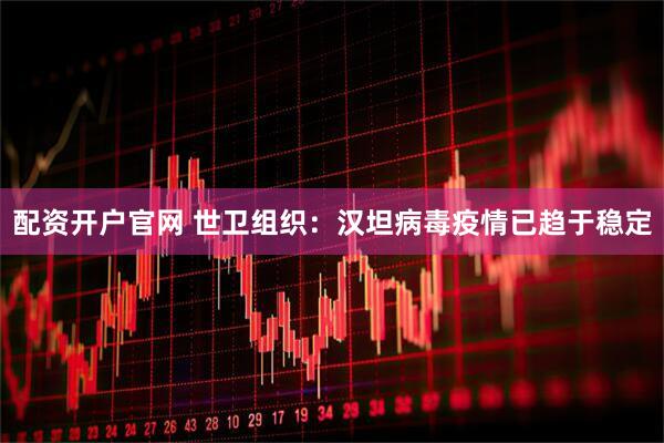 配资开户官网 世卫组织：汉坦病毒疫情已趋于稳定