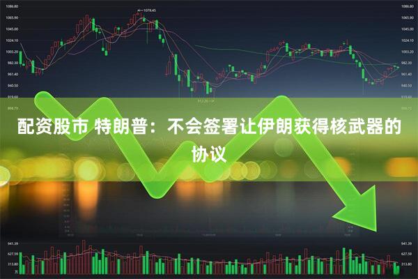 配资股市 特朗普：不会签署让伊朗获得核武器的协议
