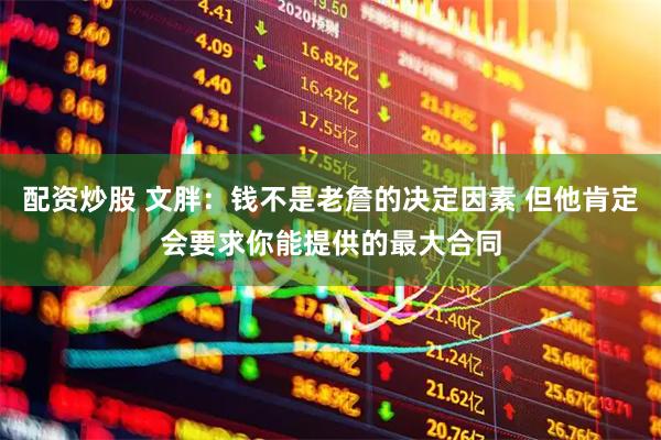 配资炒股 文胖：钱不是老詹的决定因素 但他肯定会要求你能提供的最大合同