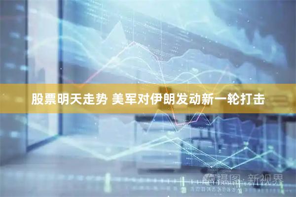 股票明天走势 美军对伊朗发动新一轮打击