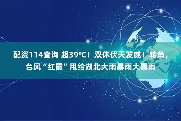 配资114查询 超39℃！双休伏天发威！转角，台风“红霞”甩给湖北大雨暴雨大暴雨