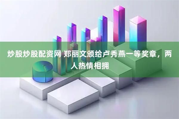 炒股炒股配资网 郑丽文颁给卢秀燕一等奖章，两人热情相拥