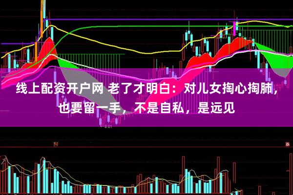 线上配资开户网 老了才明白：对儿女掏心掏肺，也要留一手，不是自私，是远见